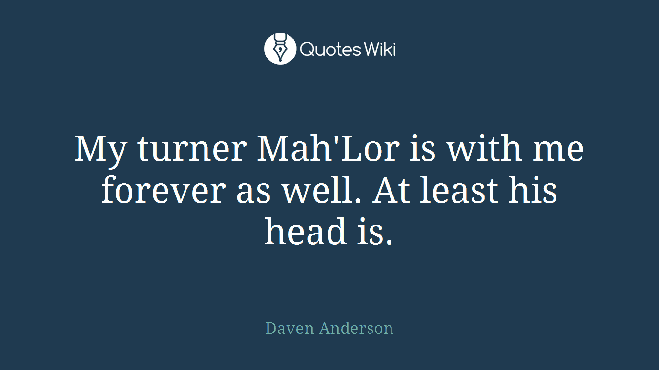 My turner Mah'Lor is with me forever as well. At least his head is.
