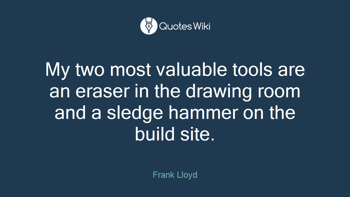 My two most valuable tools are an eraser in the drawing room and a sledge hammer on the build site.