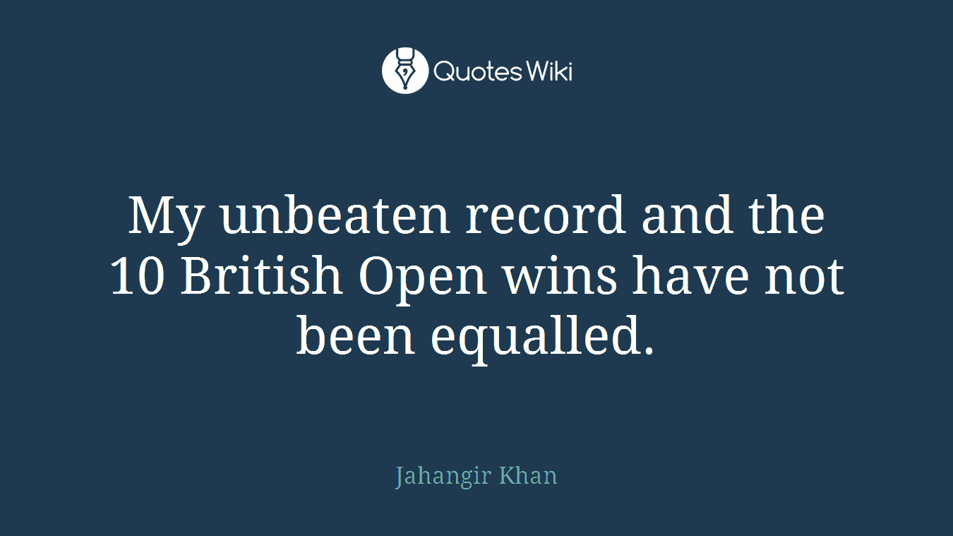 My unbeaten record and the 10 British Open wins have not been equalled.