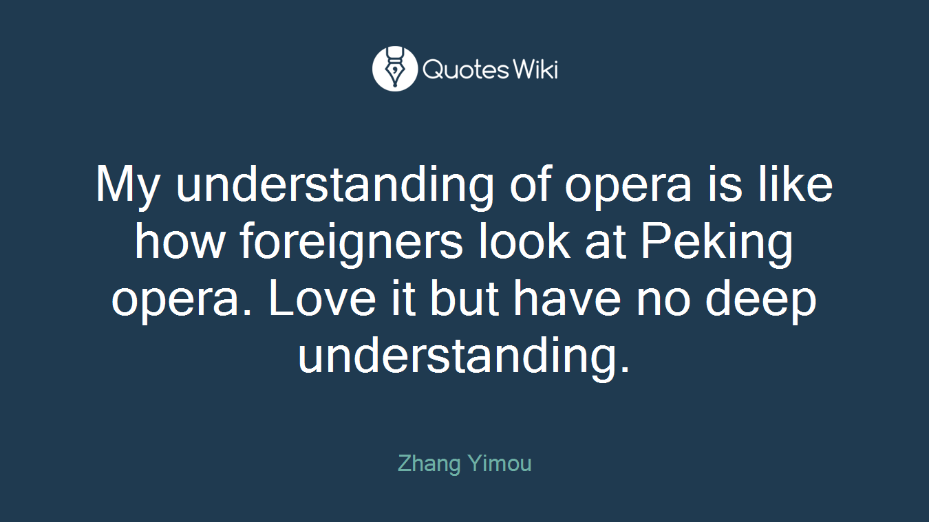 My understanding of opera is like how foreigners look at Peking opera. Love it but have no deep understanding.