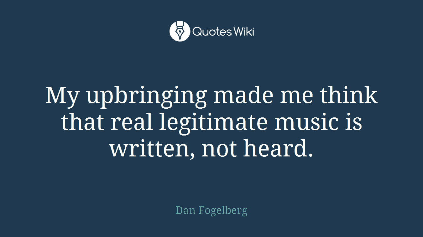 My upbringing made me think that real legitimate music is written, not heard.