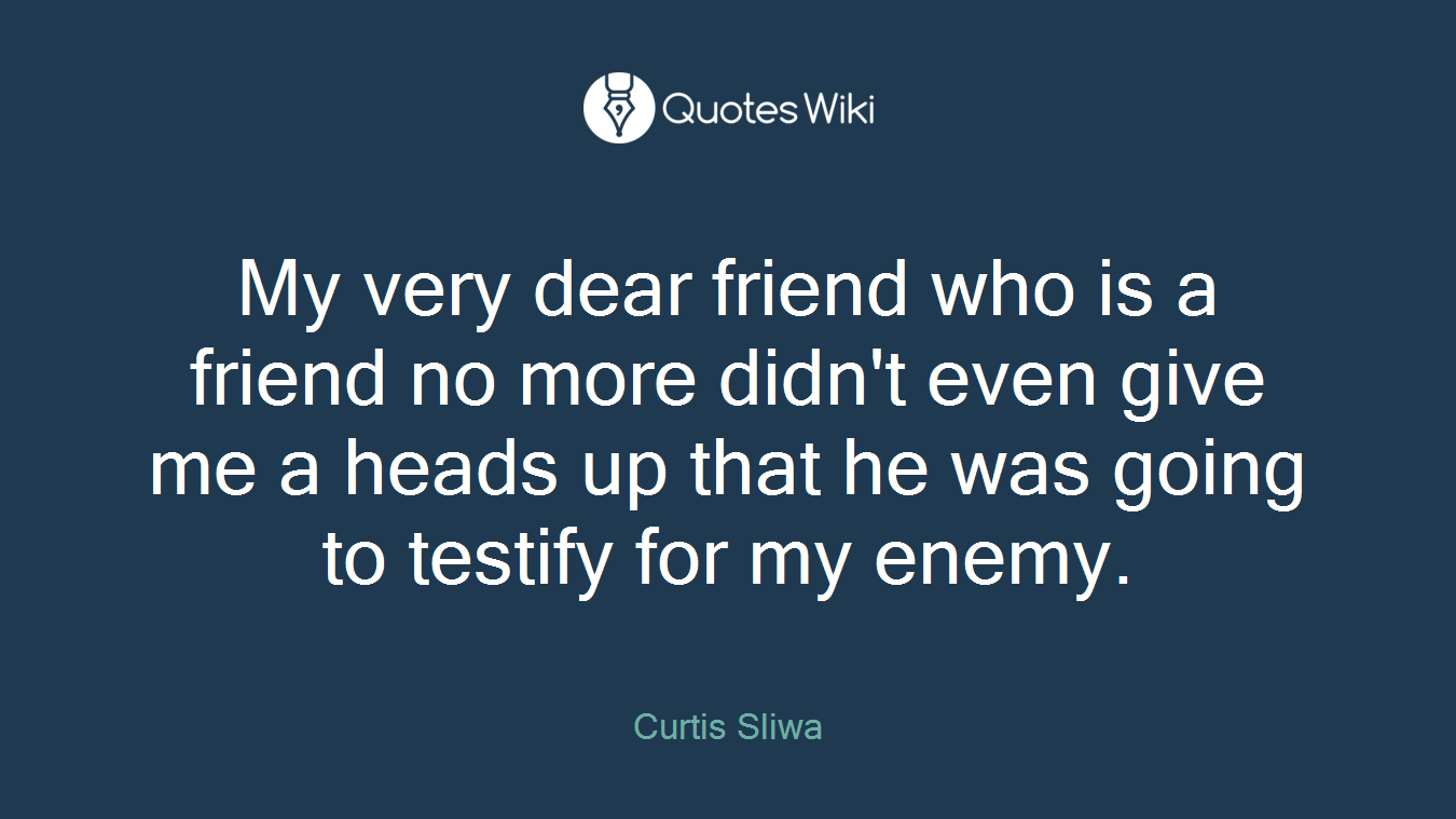 My very dear friend who is a friend no more didn't even give me a heads up that he was going to testify for my enemy.