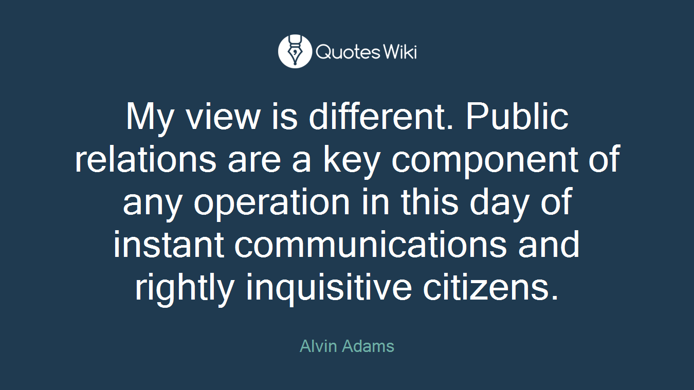 My view is different. Public relations are a key component of any operation in this day of instant communications and rightly inquisitive citizens.