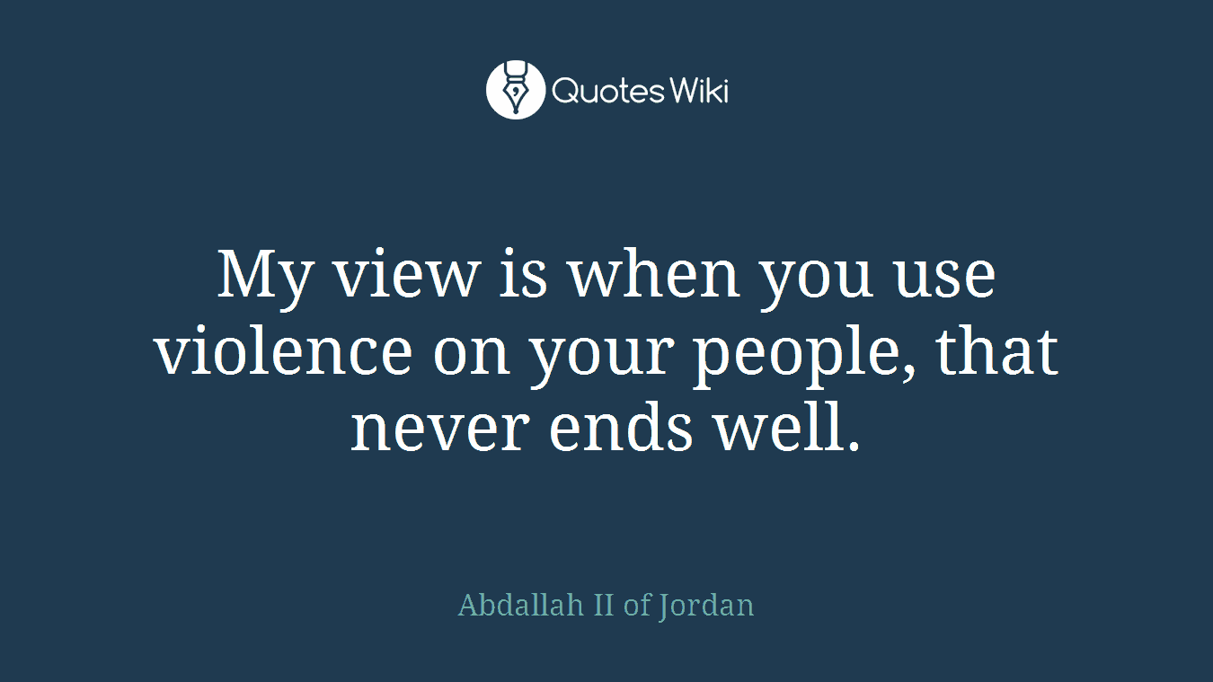 My view is when you use violence on your people, that never ends well.