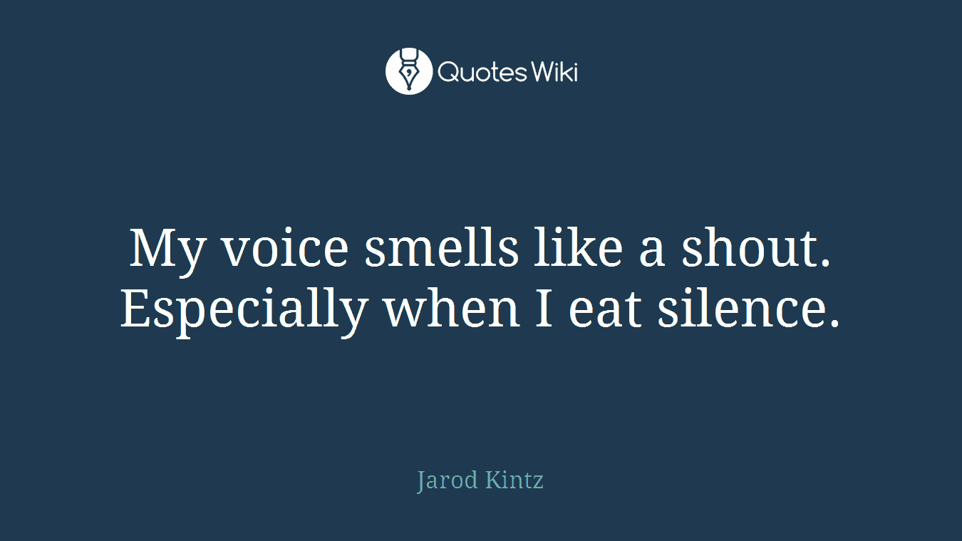 My voice smells like a shout. Especially when I eat silence.