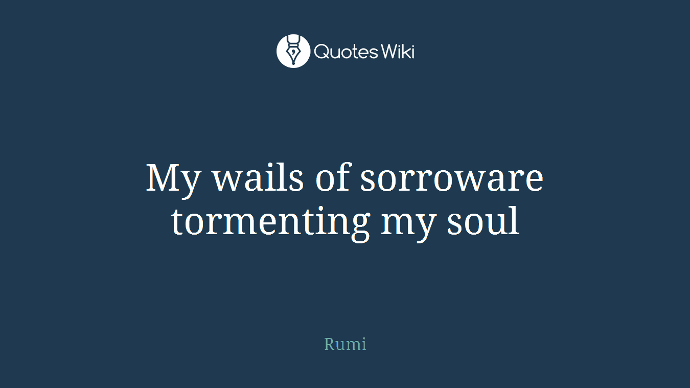 My wails of sorroware tormenting my soul