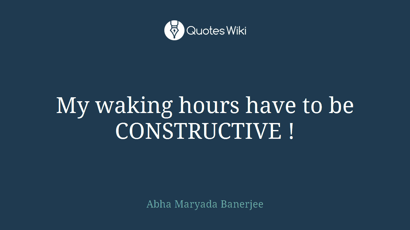 My waking hours have to be CONSTRUCTIVE !