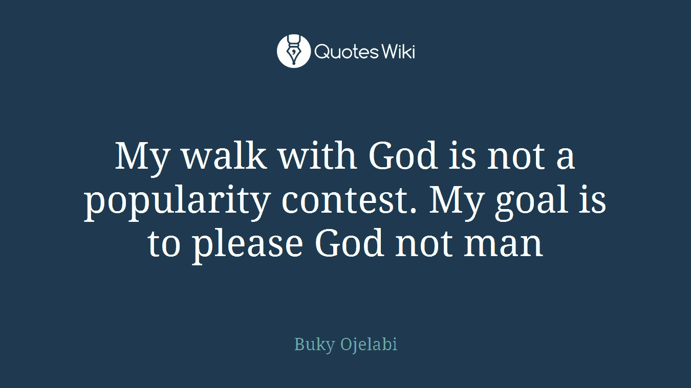 My walk with God is not a popularity contest. My goal is to please God not man