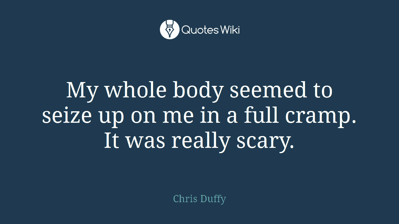 My whole body seemed to seize up on me in a full cramp. It was really scary.