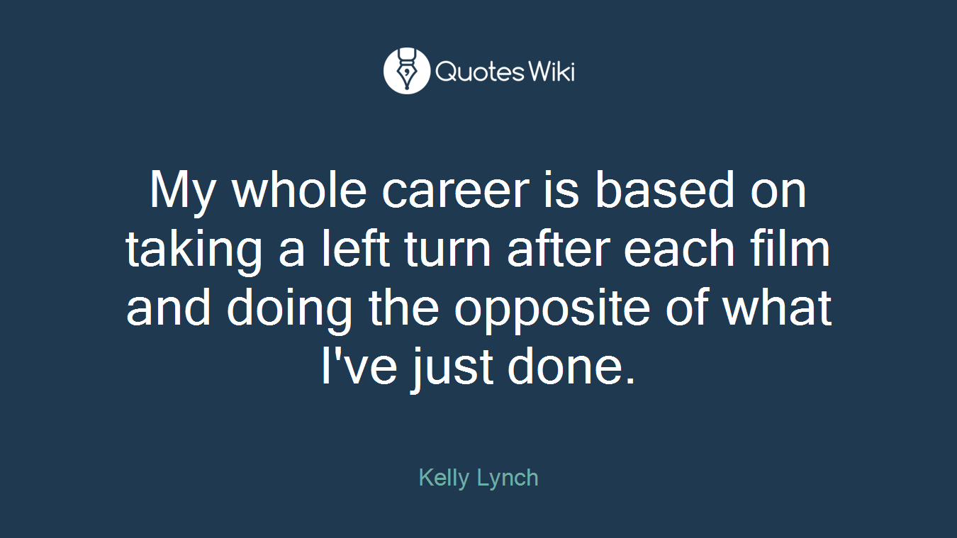 My whole career is based on taking a left turn after each film and doing the opposite of what I've just done.