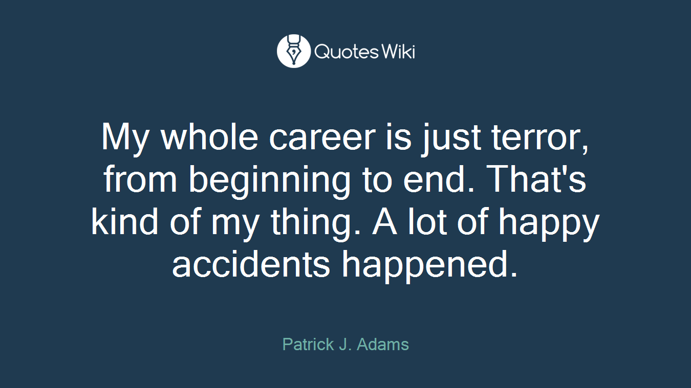 My whole career is just terror, from beginning to end. That's kind of my thing. A lot of happy accidents happened.