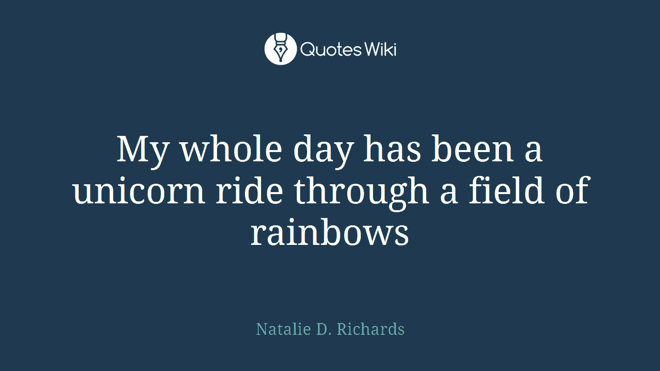 My whole day has been a unicorn ride through a field of rainbows