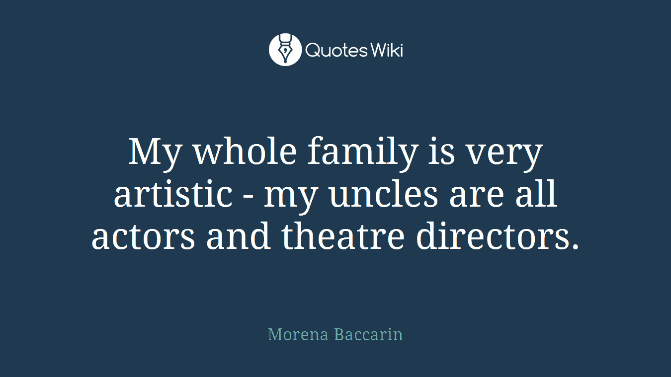 My whole family is very artistic - my uncles are all actors and theatre directors.