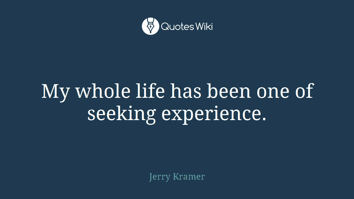 My whole life has been one of seeking experience.