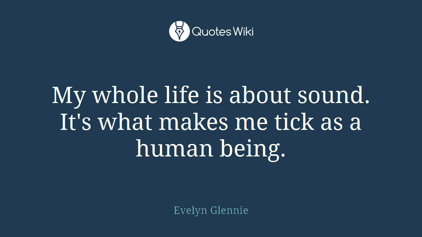 My whole life is about sound. It's what makes me tick as a human being.