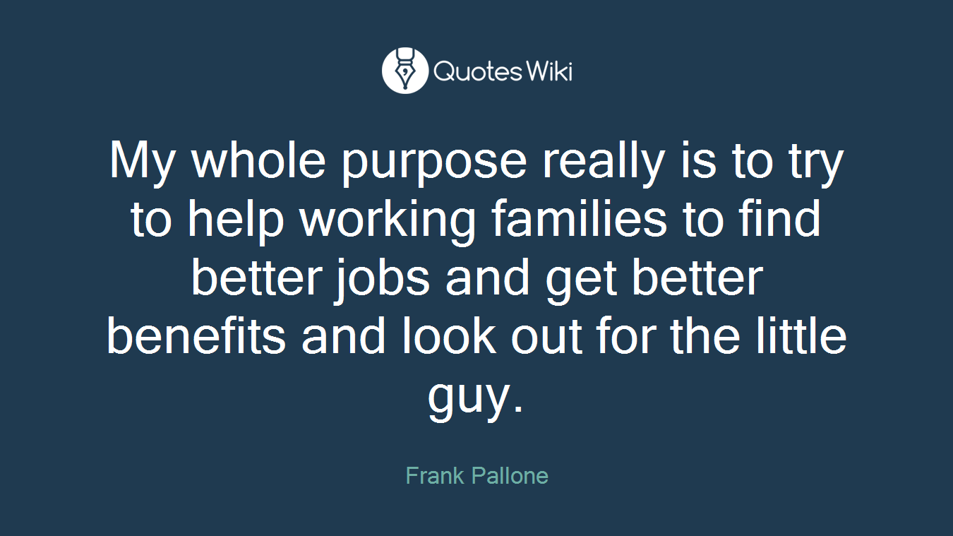 My whole purpose really is to try to help working families to find better jobs and get better benefits and look out for the little guy.
