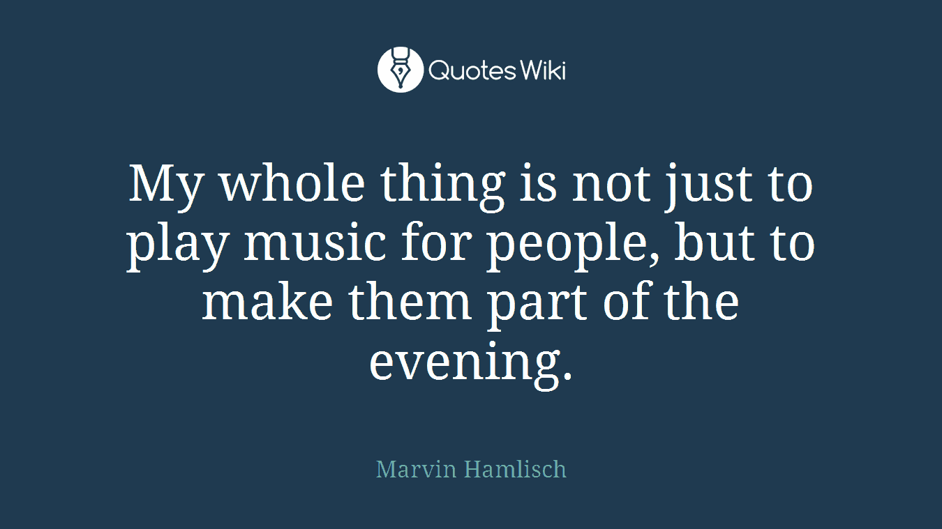 My whole thing is not just to play music for people, but to make them part of the evening.