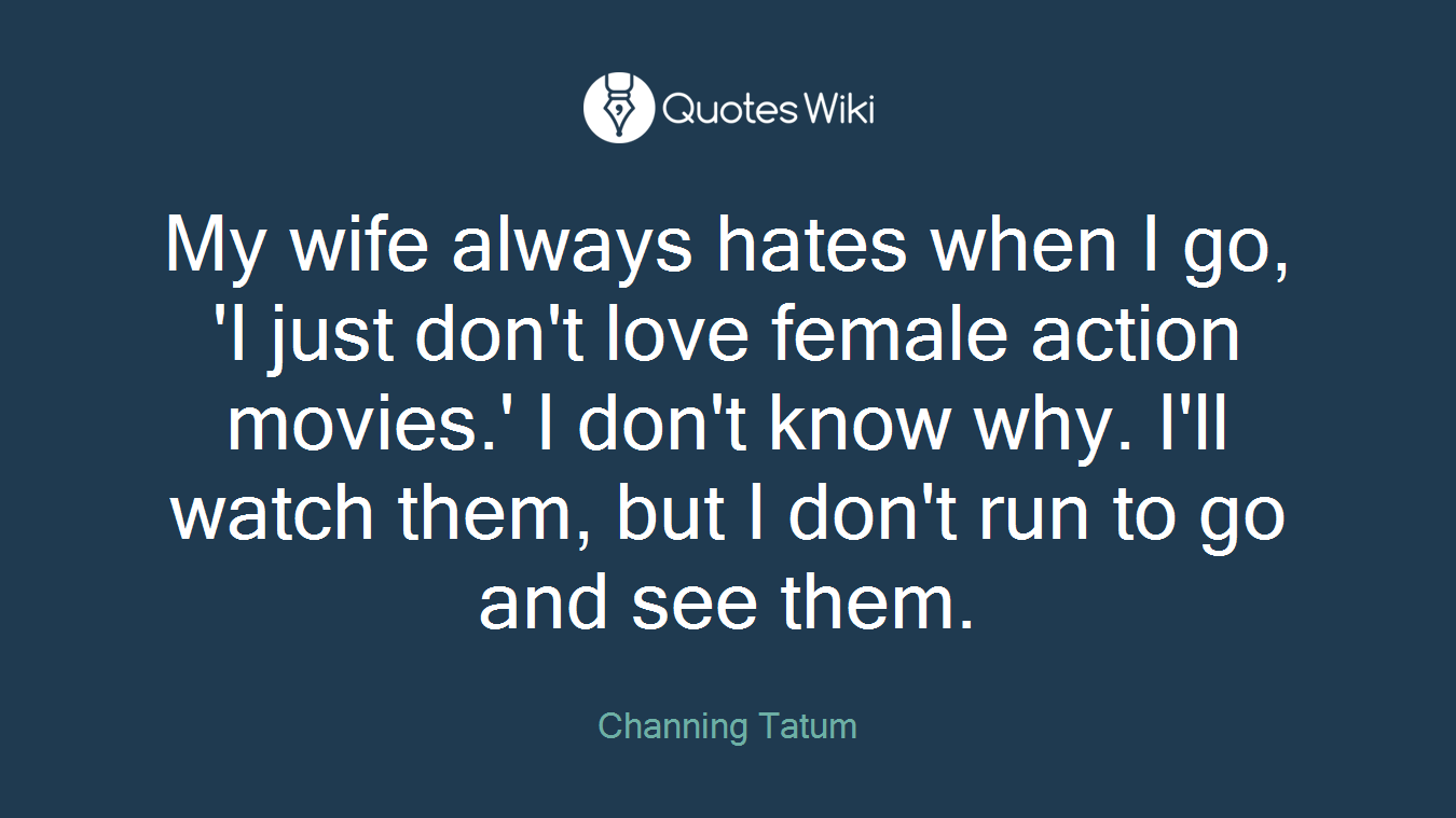My wife always hates when I go, 'I just don't love female action movies.' I don't know why. I'll watch them, but I don't run to go and see them.