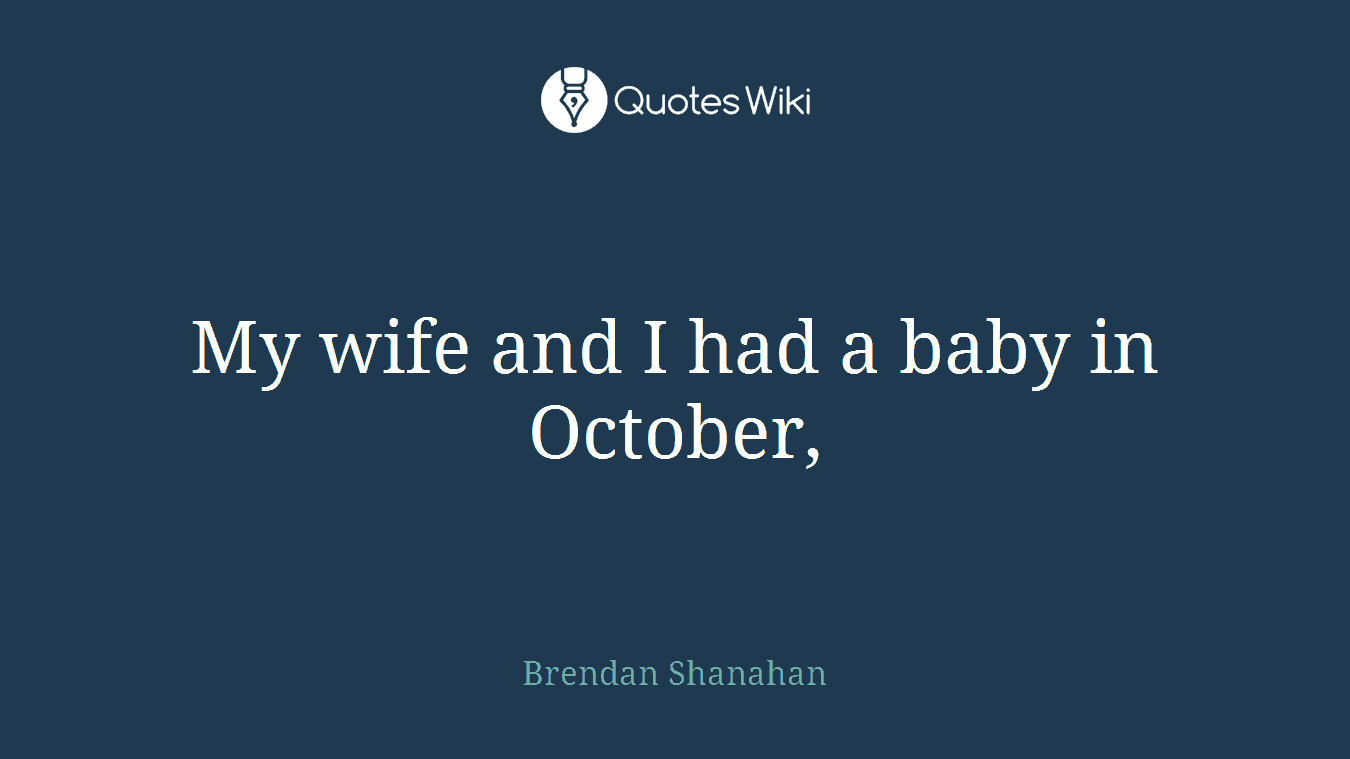 My wife and I had a baby in October,