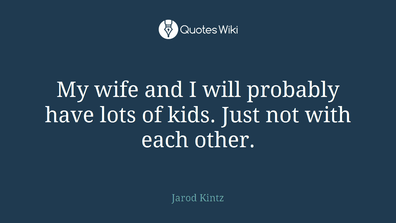 My wife and I will probably have lots of kids. Just not with each other.