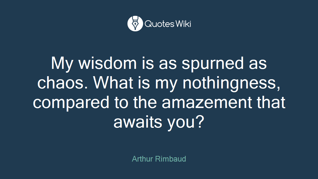 My wisdom is as spurned as chaos. What is my nothingness, compared to the amazement that awaits you?