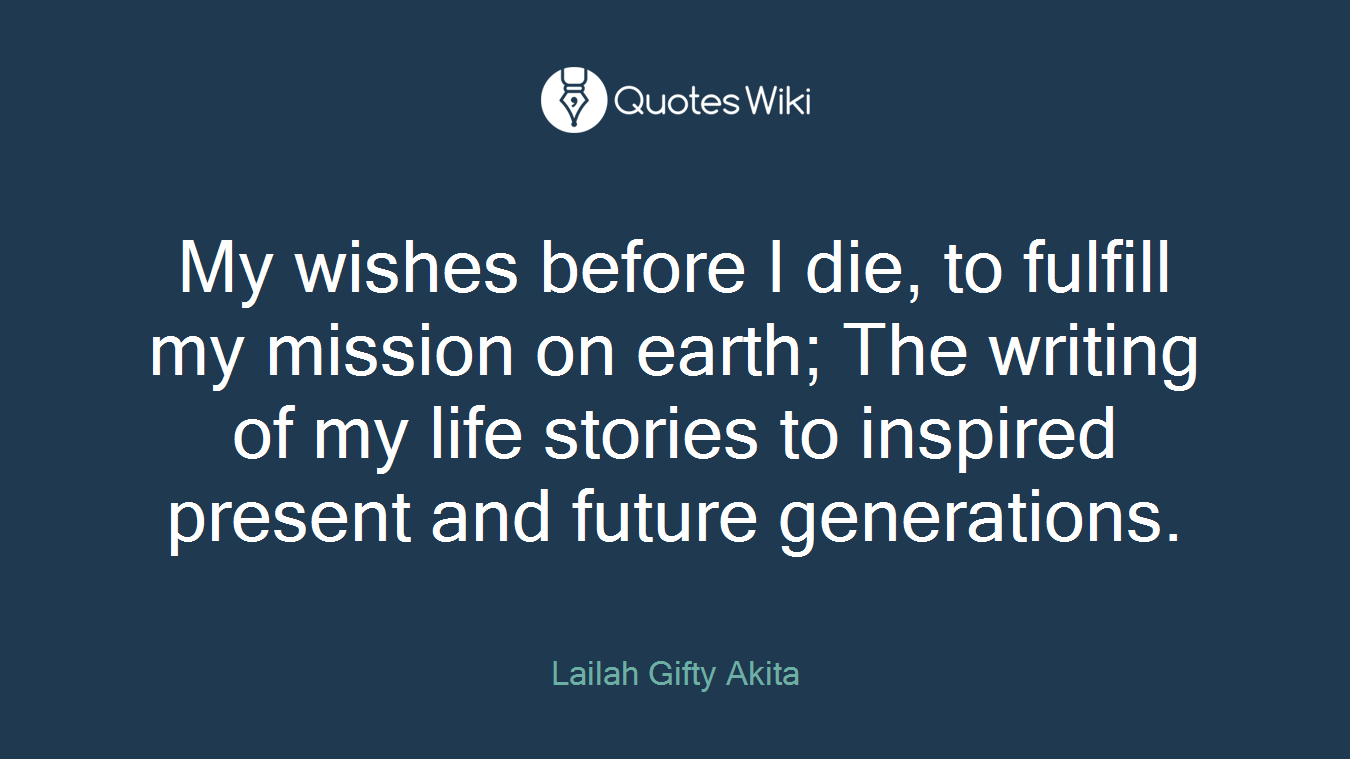 My wishes before I die, to fulfill my mission on earth; The writing of my life stories to inspired present and future generations.