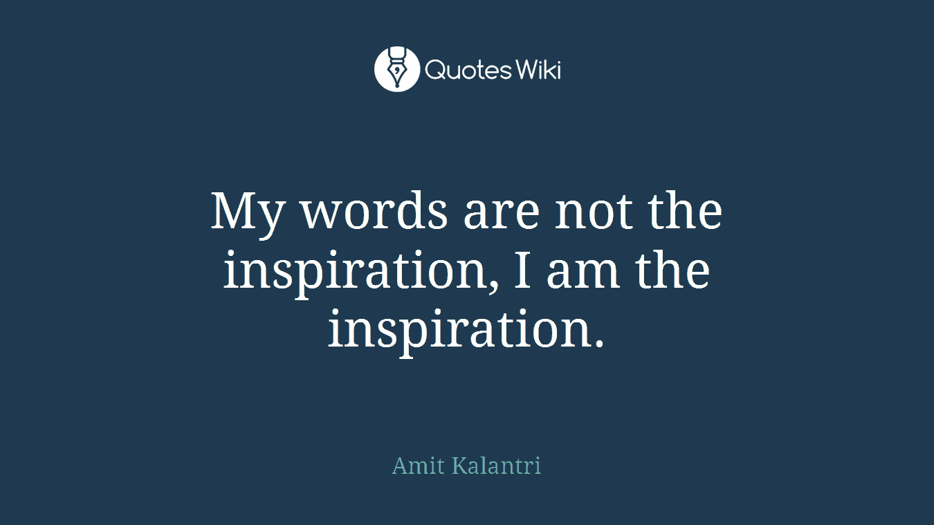 My words are not the inspiration, I am the inspiration.