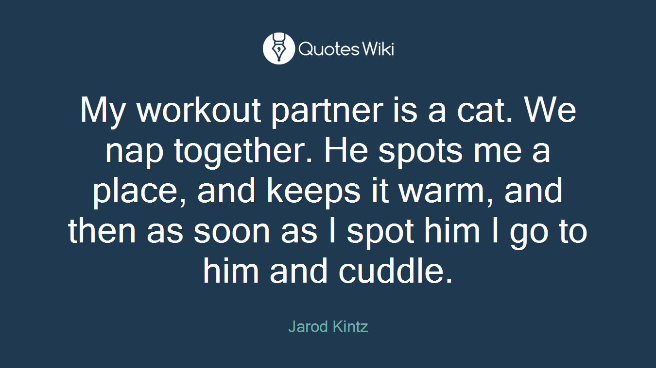 My workout partner is a cat. We nap together. He spots me a place, and keeps it warm, and then as soon as I spot him I go to him and cuddle.
