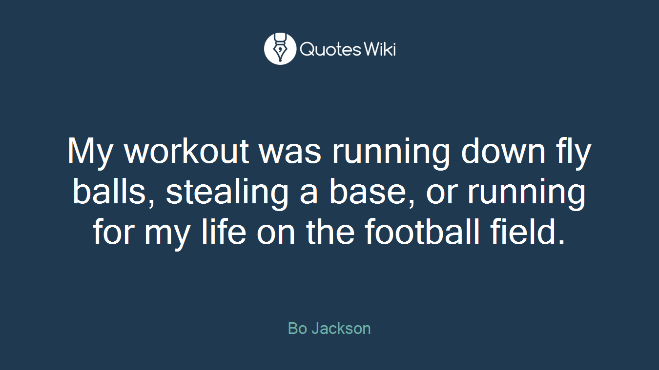 My workout was running down fly balls, stealing a base, or running for my life on the football field.