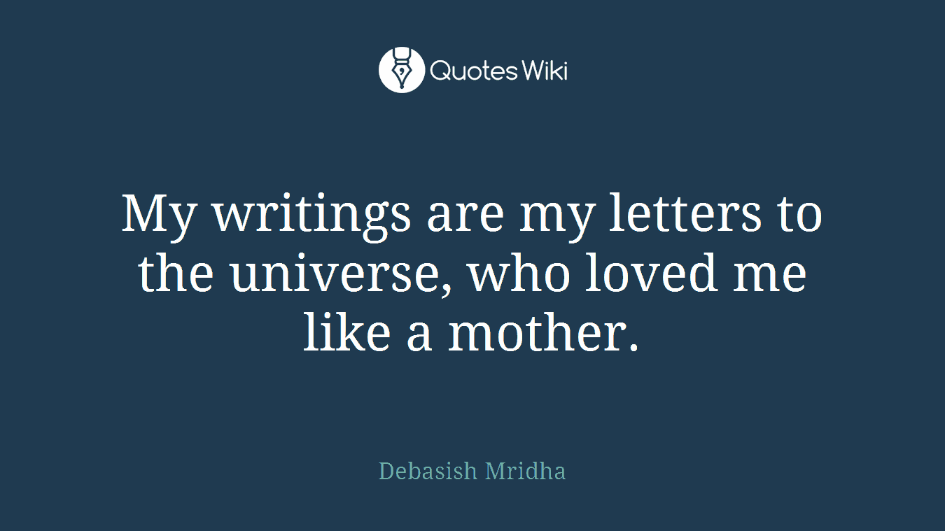 My writings are my letters to the universe, who loved me like a mother.