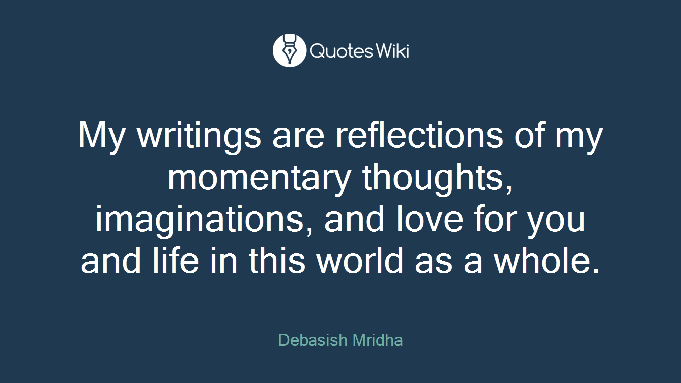 My writings are reflections of my momentary thoughts, imaginations, and love for you and life in this world as a whole.