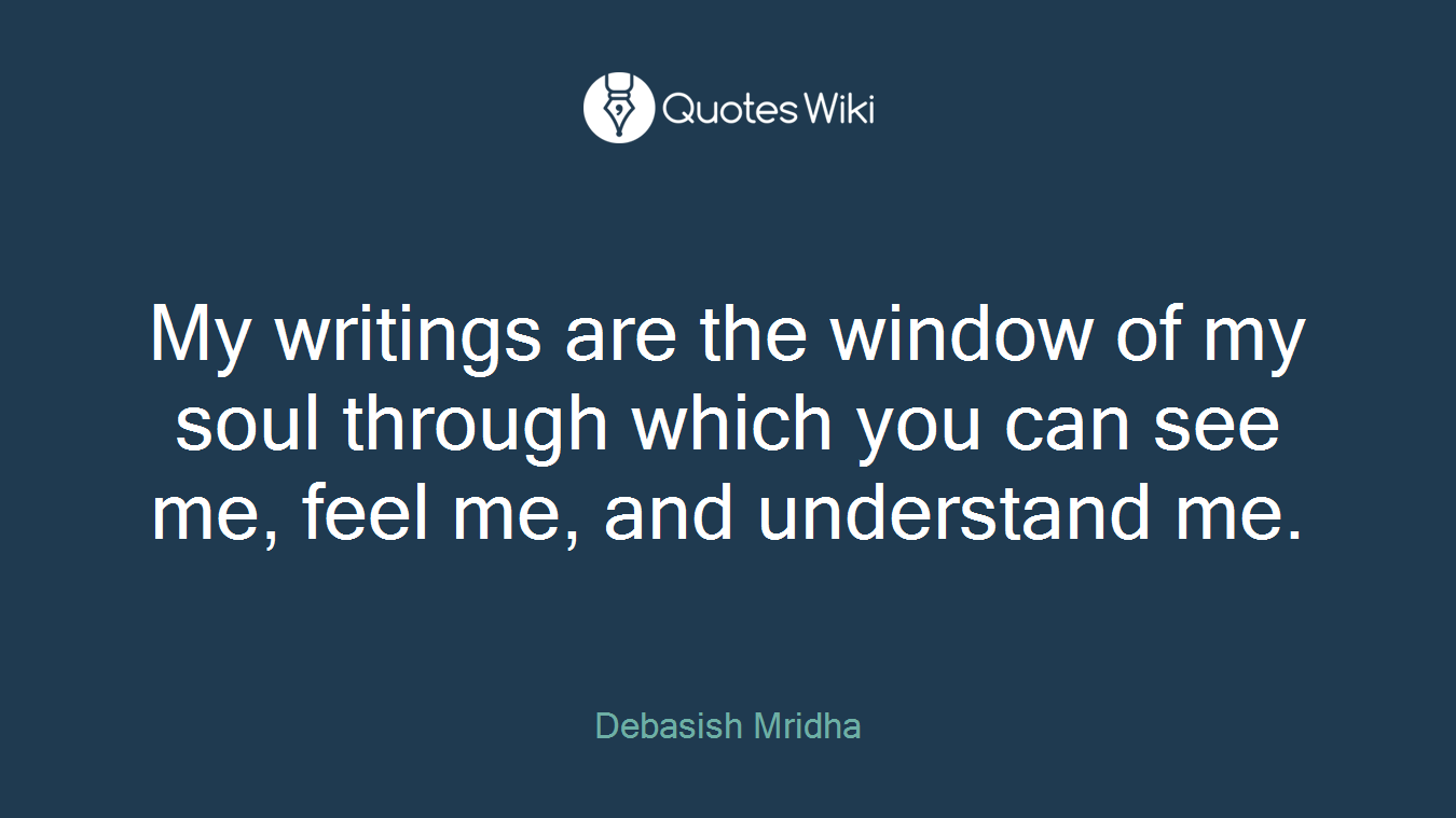 My writings are the window of my soul through which you can see me, feel me, and understand me.