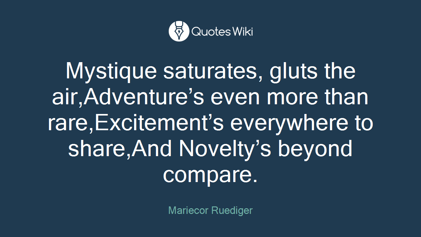 Mystique saturates, gluts the air,Adventure’s even more than rare,Excitement’s everywhere to share,And Novelty’s beyond compare.