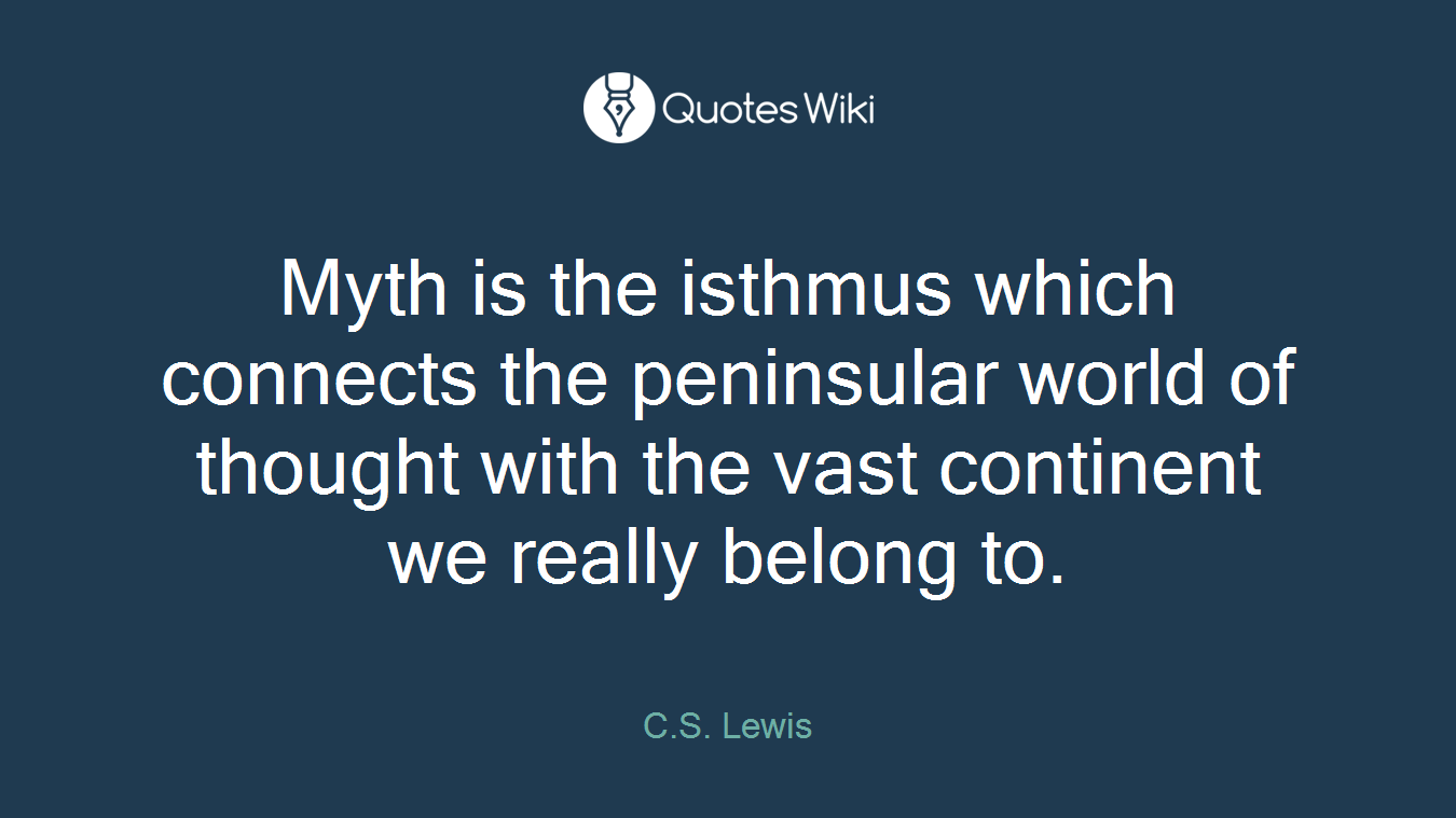 Myth is the isthmus which connects the peninsular world of thought with the vast continent we really belong to.