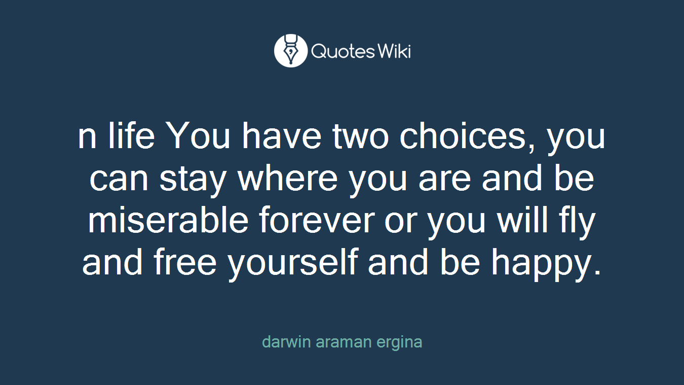 n life You have two choices, you can stay where you are and be miserable forever or you will fly and free yourself and be happy.