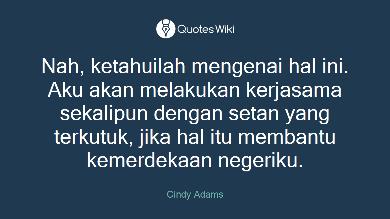 Nah, ketahuilah mengenai hal ini. Aku akan melakukan kerjasama sekalipun dengan setan yang terkutuk, jika hal itu membantu kemerdekaan negeriku.
