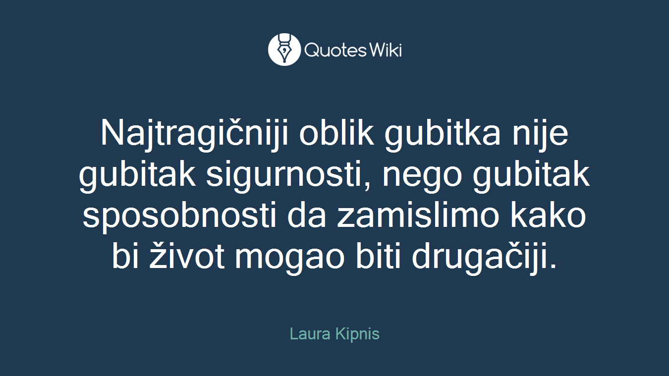 Najtragičniji oblik gubitka nije gubitak sigurnosti, nego gubitak sposobnosti da zamislimo kako bi život mogao biti drugačiji.