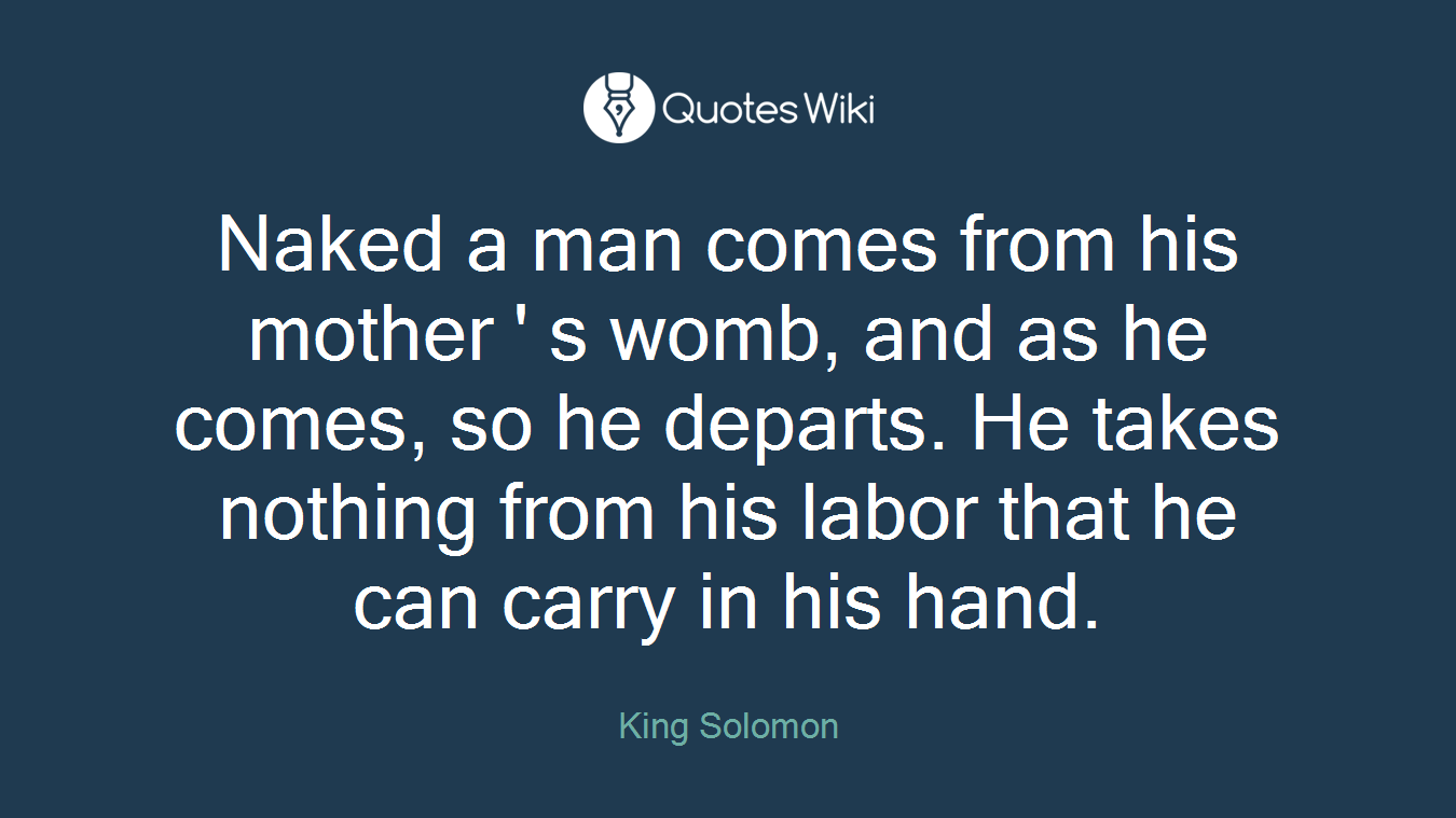 Naked a man comes from his mother ' s womb, and as he comes, so he departs. He takes nothing from his labor that he can carry in his hand.