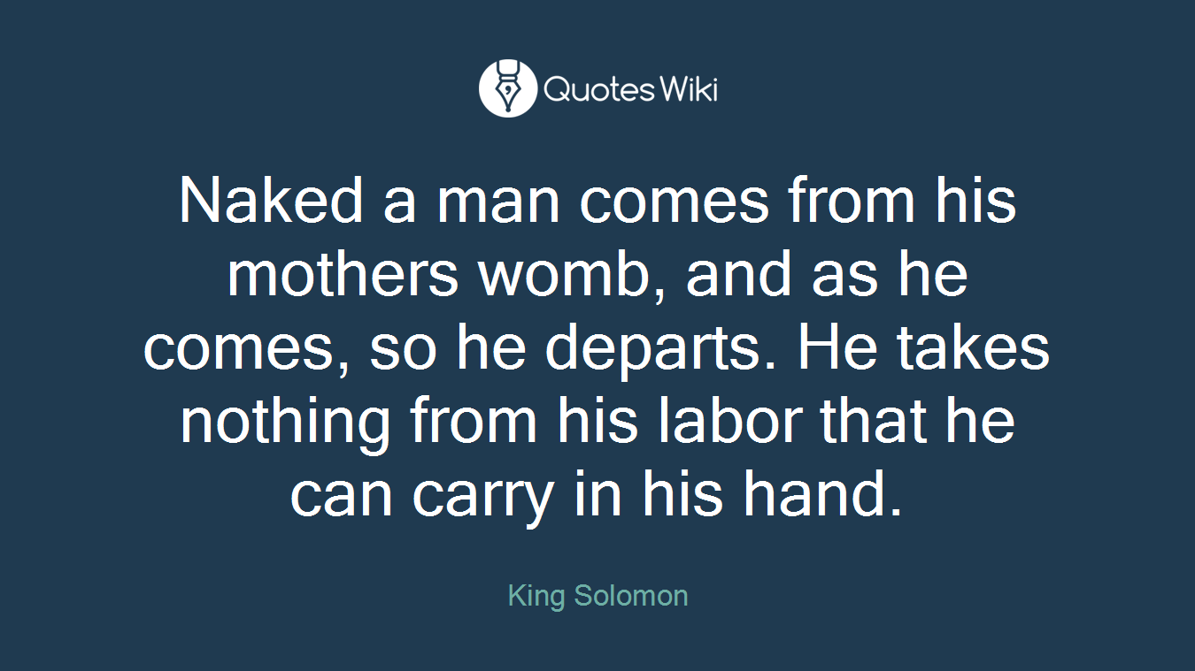 Naked a man comes from his mothers womb, and as he comes, so he departs. He takes nothing from his labor that he can carry in his hand.