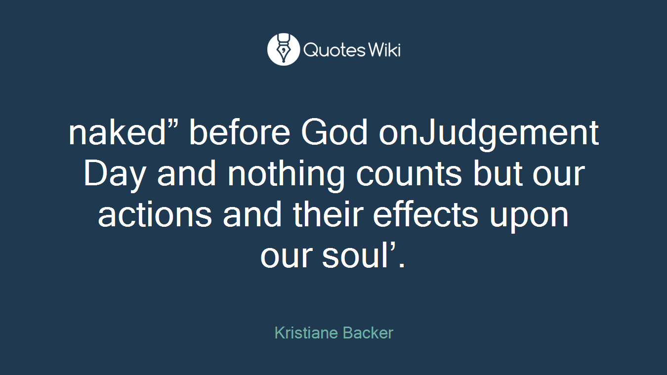 naked” before God onJudgement Day and nothing counts but our actions and their effects upon our soul’.