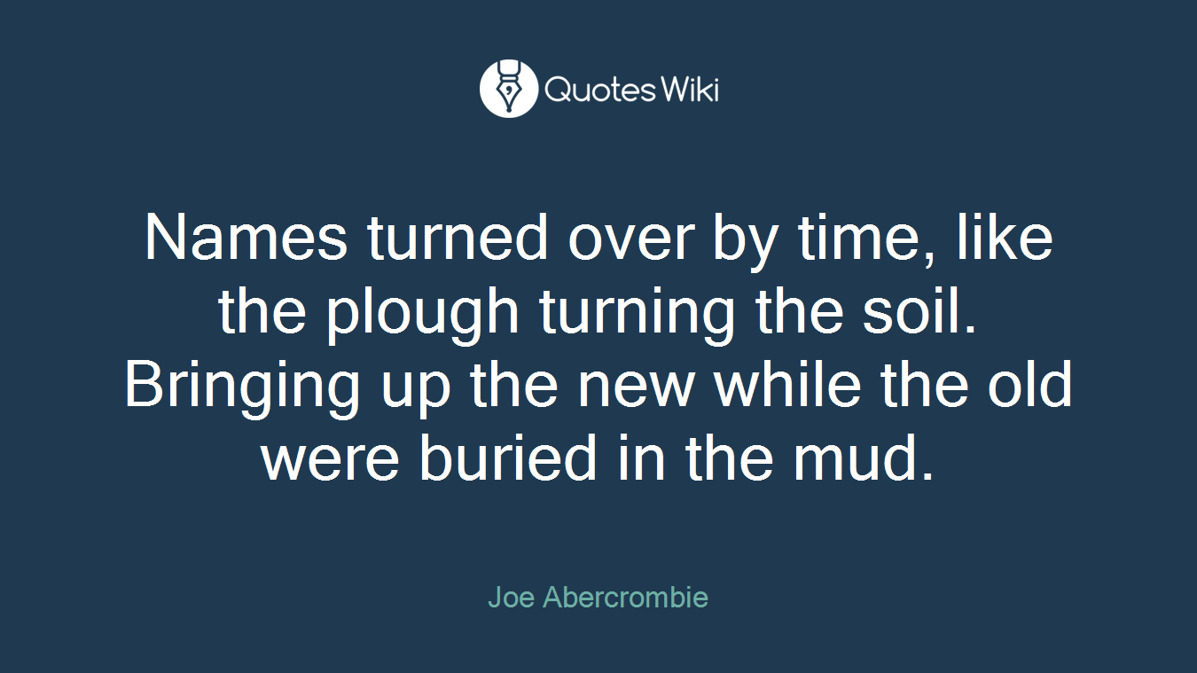Names turned over by time, like the plough turning the soil. Bringing up the new while the old were buried in the mud.