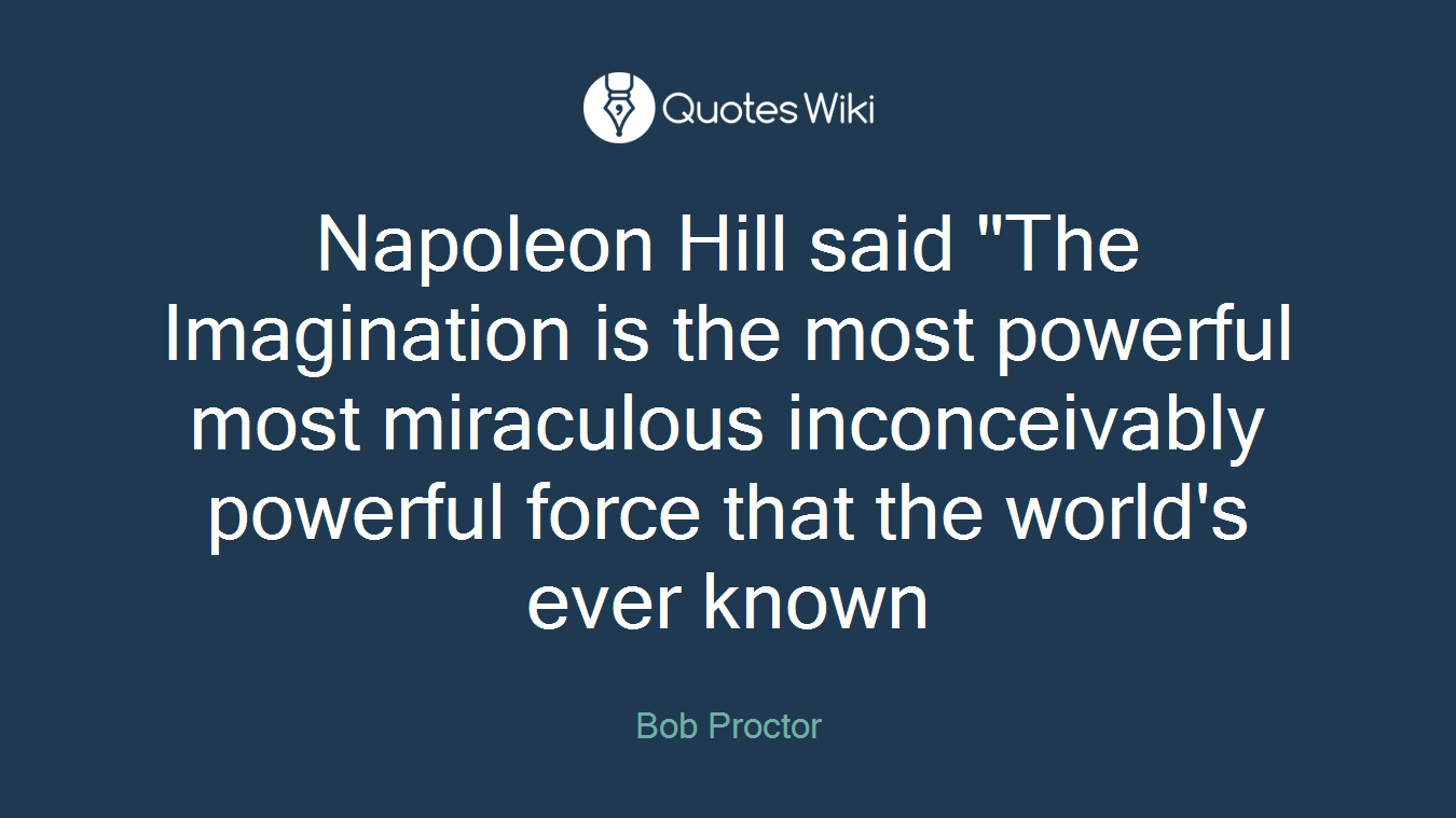 Napoleon Hill said "The Imagination is the most powerful most miraculous inconceivably powerful force that the world's ever known