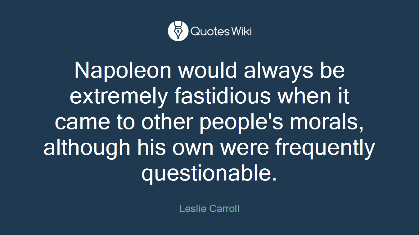 Napoleon would always be extremely fastidious when it came to other people's morals, although his own were frequently questionable.