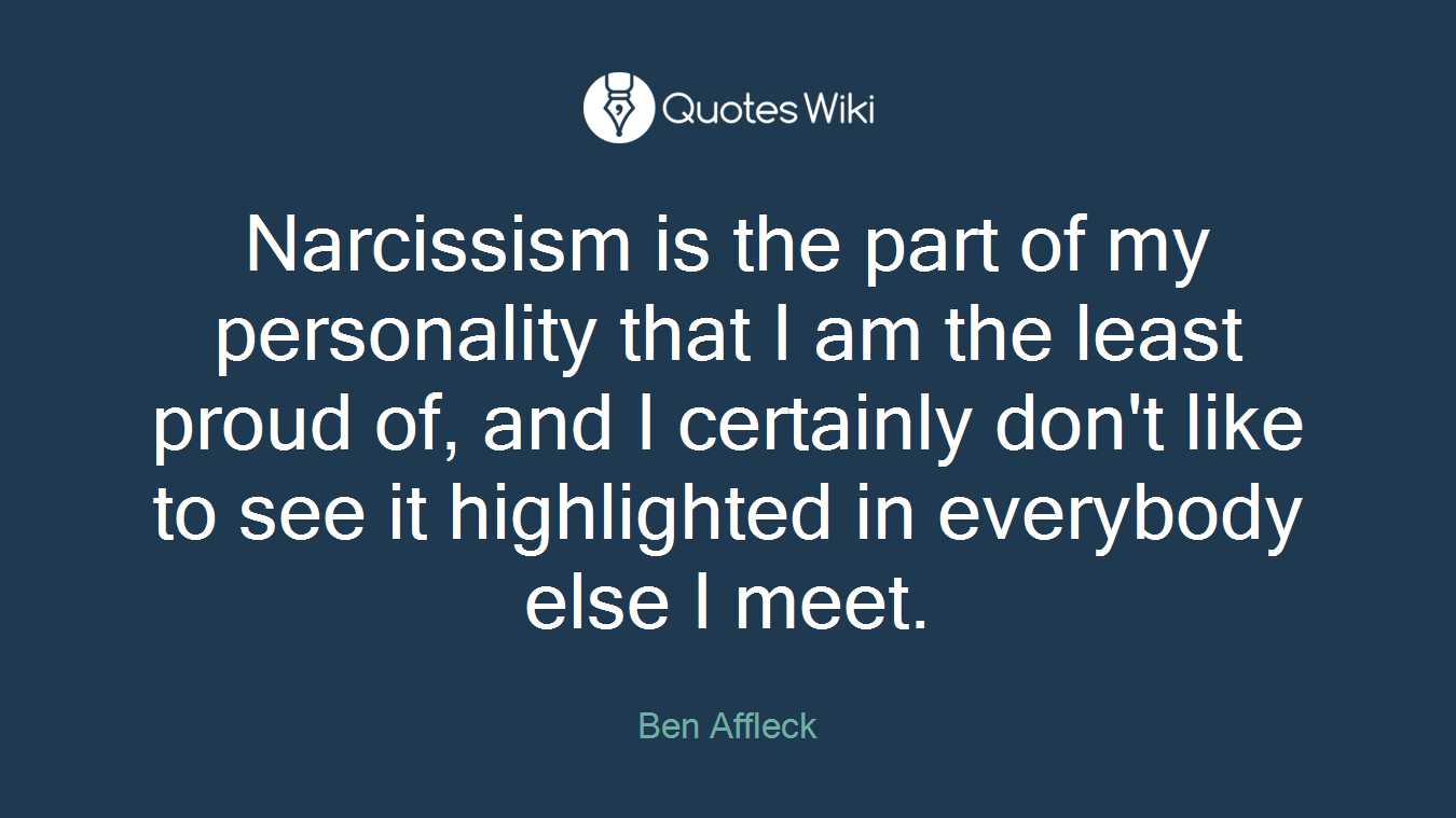 Narcissism is the part of my personality that I am the least proud of, and I certainly don't like to see it highlighted in everybody else I meet.