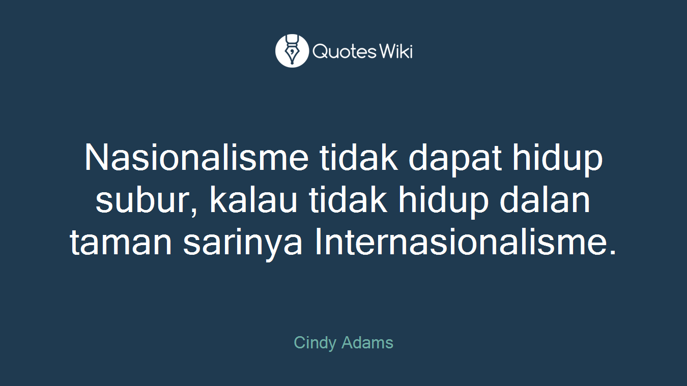 Nasionalisme tidak dapat hidup subur, kalau tidak hidup dalan taman sarinya Internasionalisme.