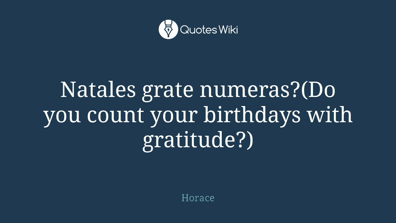 Natales grate numeras?(Do you count your birthdays with gratitude?)