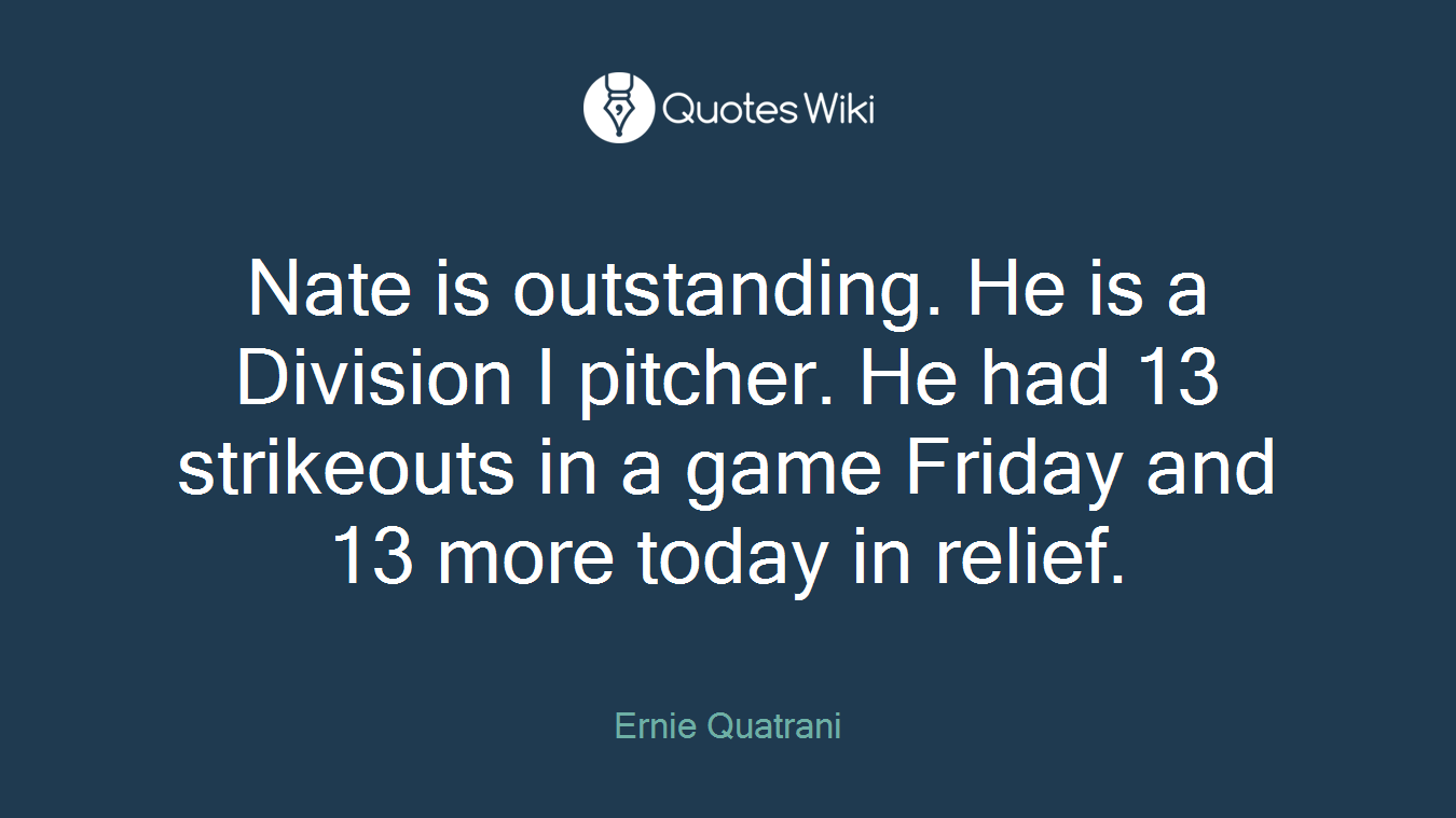 Nate is outstanding. He is a Division I pitcher. He had 13 strikeouts in a game Friday and 13 more today in relief.