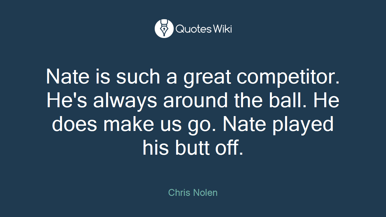 Nate is such a great competitor. He's always around the ball. He does make us go. Nate played his butt off.