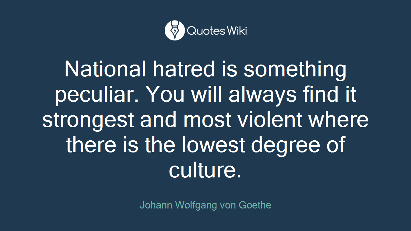 National hatred is something peculiar. You will always find it strongest and most violent where there is the lowest degree of culture.