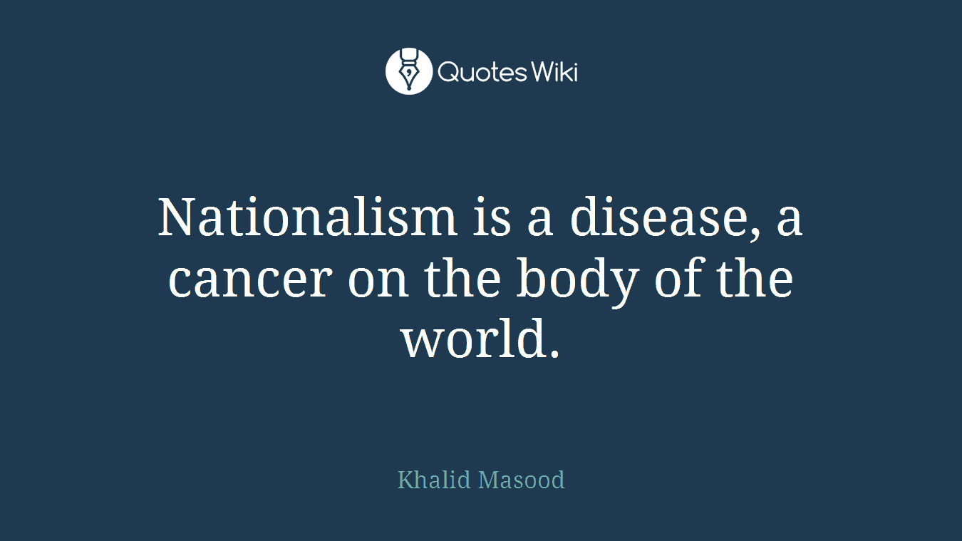 Nationalism is a disease, a cancer on the body of the world.